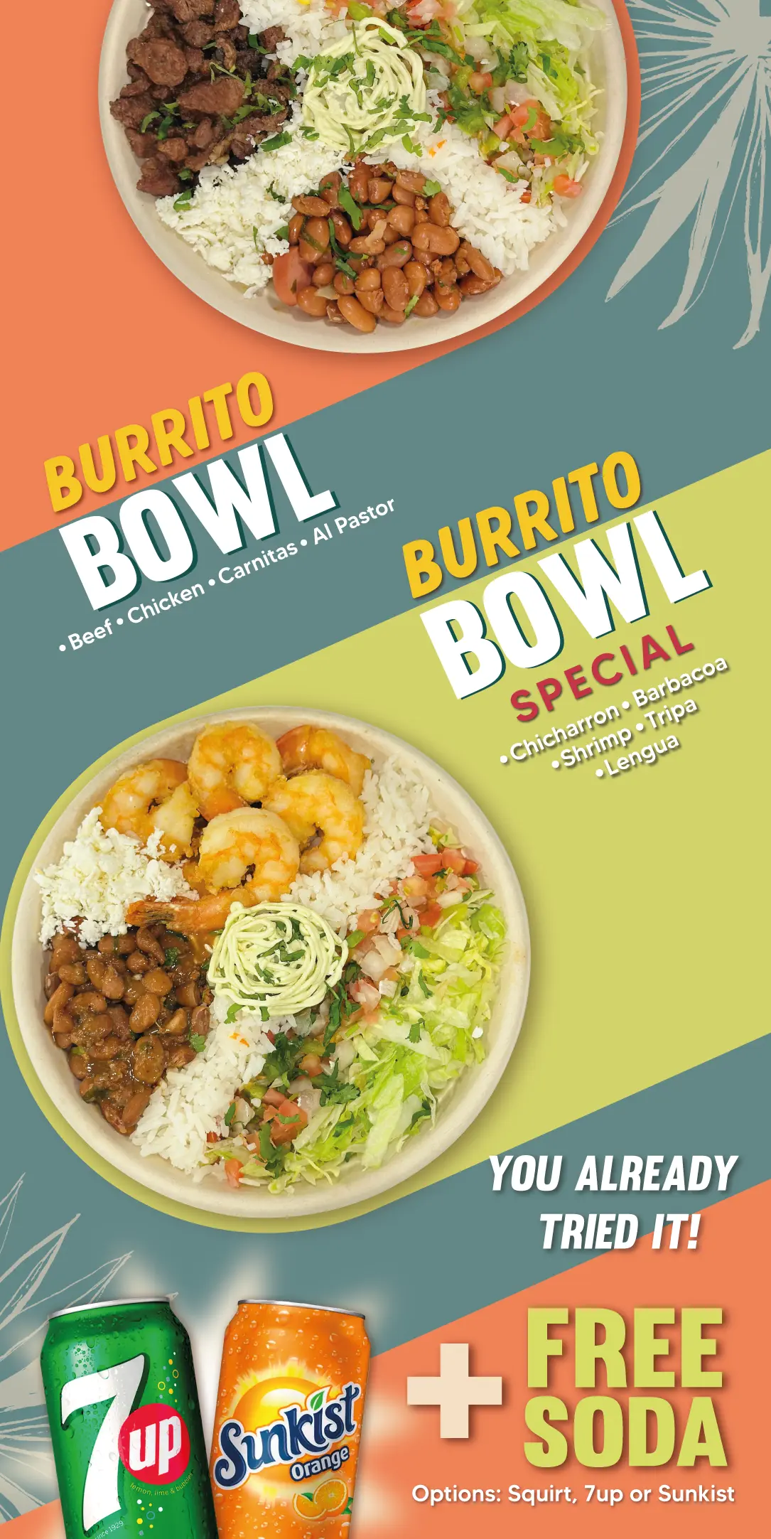 BURRITO BOWL ESPECIAL | Chicharron | Barbacoa | Camarones | Tripa | Lengua | BURRITO BOWL | Asada | Pollo | Carnitas | Al Pastor | + SODA GRATIS | Opciones: Squirt, 7up o Sinkist | YA LO PROBASTE!