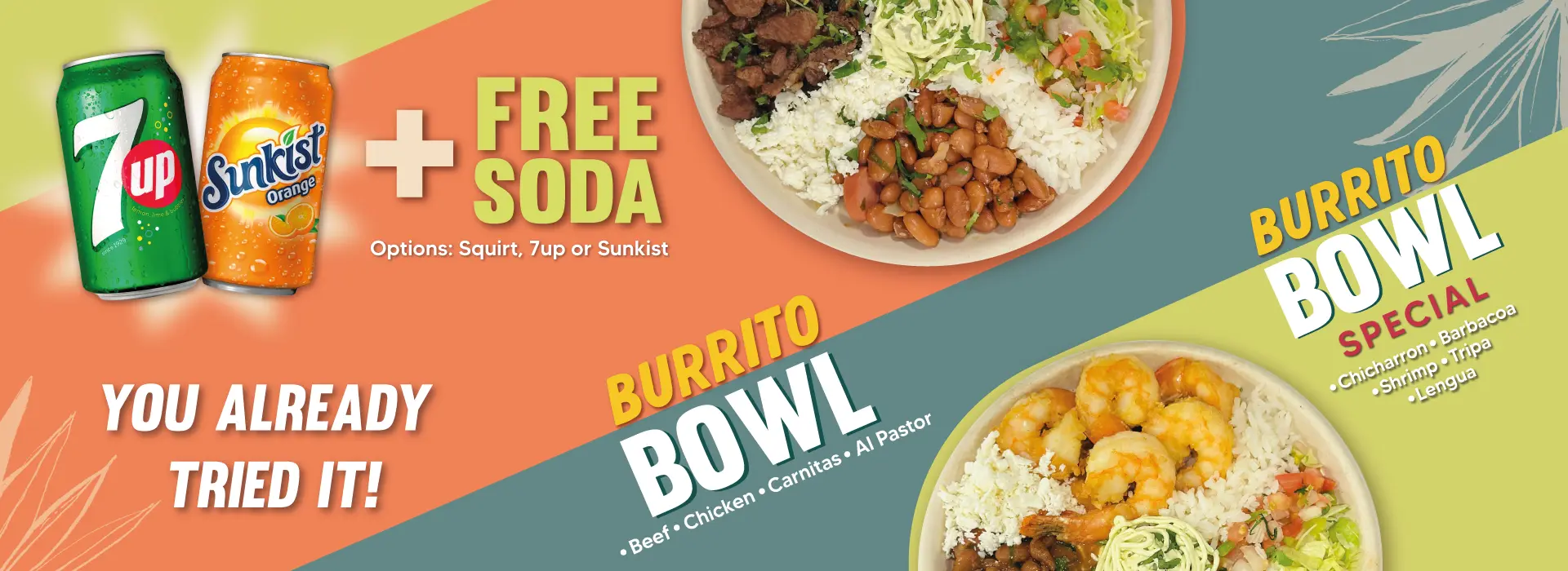BURRITO BOWL ESPECIAL | Chicharron | Barbacoa | Camarones | Tripa | Lengua | BURRITO BOWL | Asada | Pollo | Carnitas | Al Pastor | + SODA GRATIS | Opciones: Squirt, 7up o Sinkist | YA LO PROBASTE!
