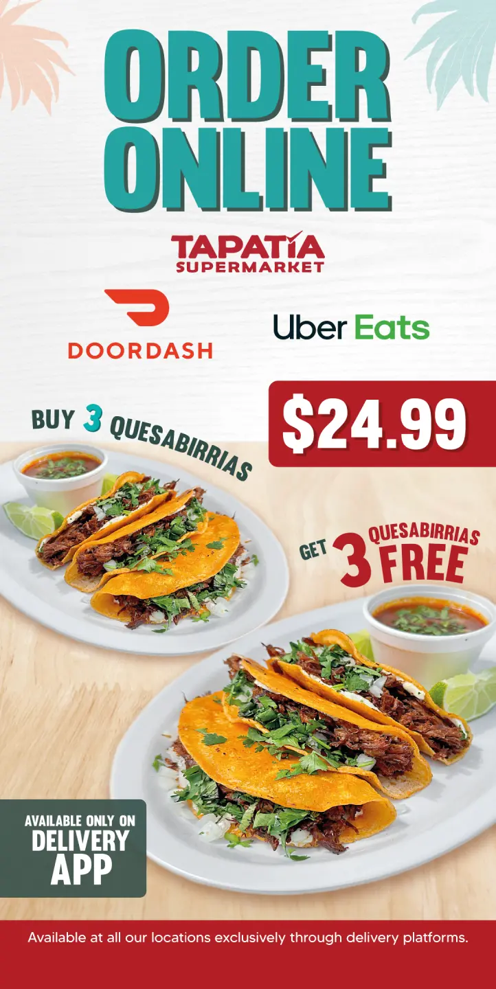 ORDER ONLINE | TAPATIA SUPERMARKET | DOORDASH | Uber Eats | $24.99 | BUY 3 QUESABIRRIAS | GET 3 QUESABIRRIAS FREE | AVAILABLE ONLY ON DELIVERY APP | available at all our locations exclusively through delivery platforms.