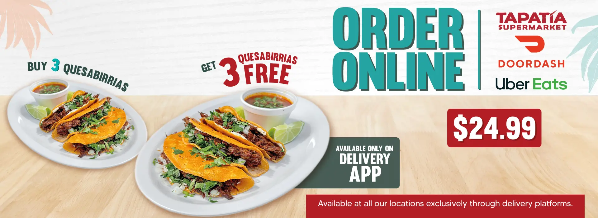 ORDER ONLINE | TAPATIA SUPERMARKET | DOORDASH | Uber Eats | $24.99 | BUY 3 QUESABIRRIAS | GET 3 QUESABIRRIAS FREE | AVAILABLE ONLY ON DELIVERY APP | available at all our locations exclusively through delivery platforms.