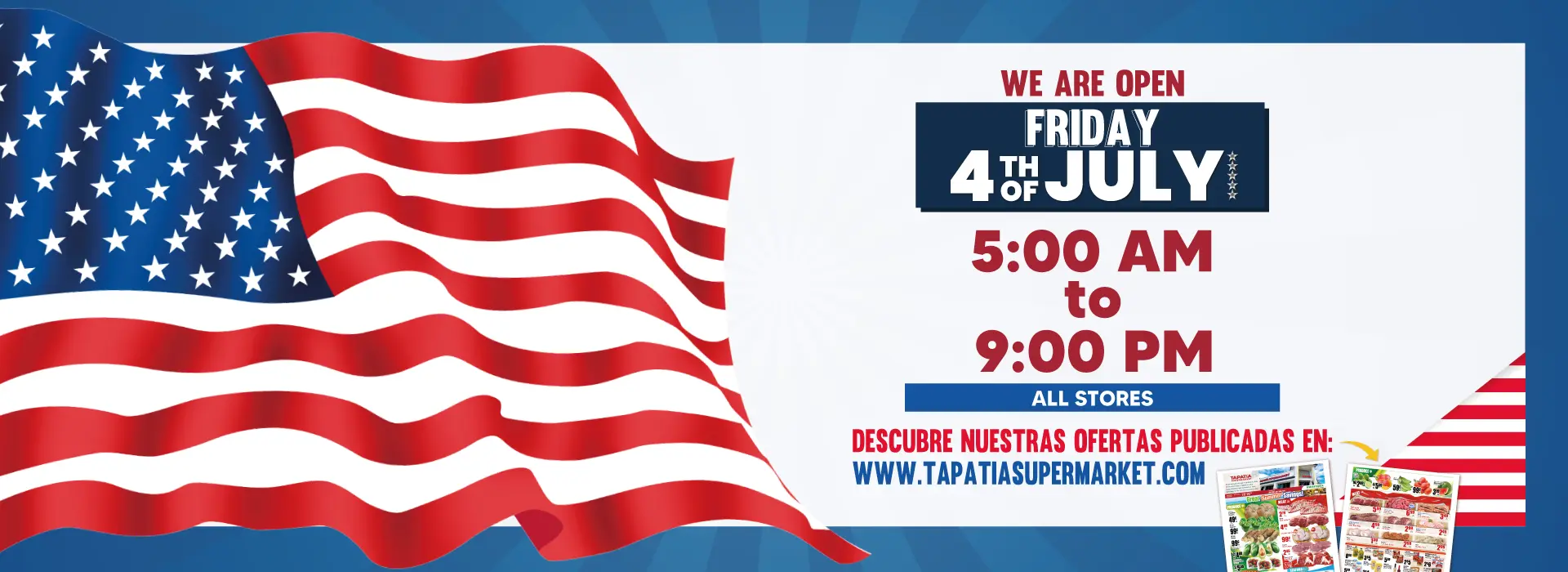 WE ARE OPEN | FRIDAY 4TH OF JULY | 5:00 AM to 9:00 PM | ALL STORES | DESCUBRE NUESTRAS OFERTAS PUBLICADAS EN: WWW.TAPATIASUPERMARKET.COM