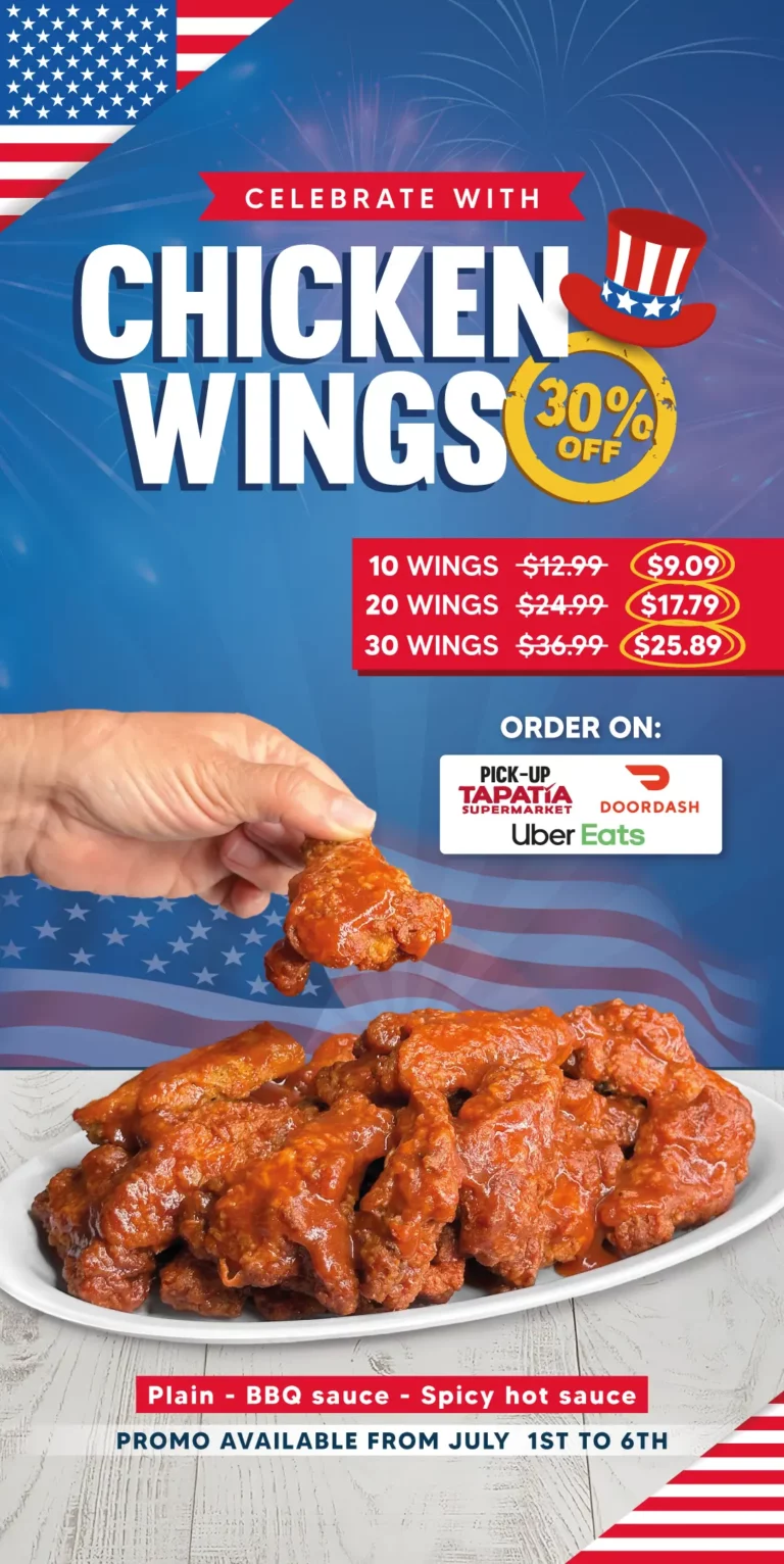 CELEBRATE WITH CHICKEN WINGS | 30% OFF | 10 WINGS $12.99 NOW $9.09 | 20 WINGS $24.99 NOW $17.79 | 30 WINGS $36.99 NOW $25.89 | PICK UP TAPATIA SUPERMARKET | DOORDASH | Uber Eats | Plain - BBQ Sauce - Spicy hot sauce | PROMO AVAILABLE FROM JULY 1ST to 6TH
