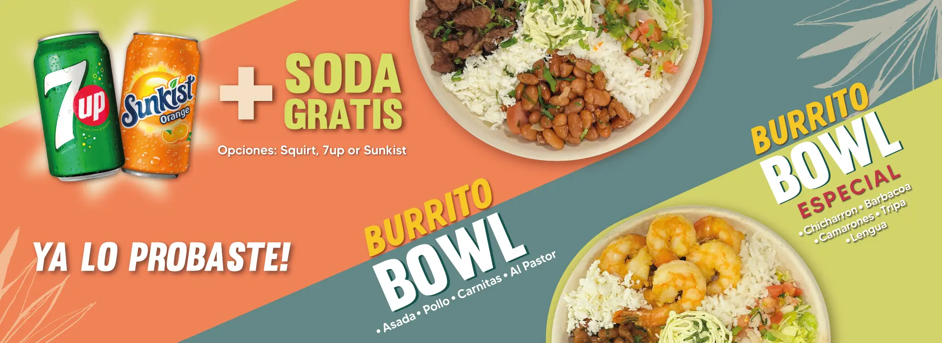 BURRITO BOWL ESPECIAL | Chicharron | Barbacoa | Camarones | Tripa | Lengua | BURRITO BOWL | Asada | Pollo | Carnitas | Al Pastor | + SODA GRATIS | Opciones: Squirt, 7up o Sinkist | YA LO PROBASTE!