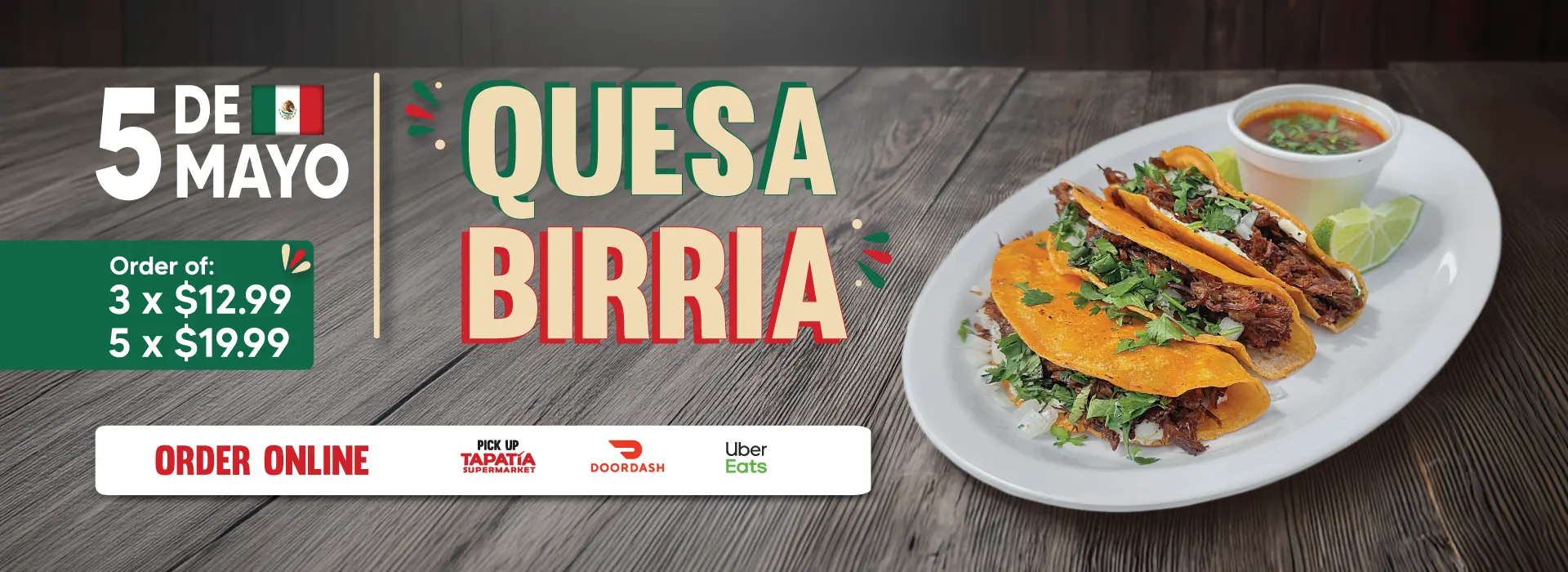5 DE MAYO | QUESABIRRIA | Order of: | 3 x $12.99 or 5 x $19.99 | ORDER ONLINE | PICK UP TAPATÍA SUPERMARKET | DOORDASH | Uber Eats
