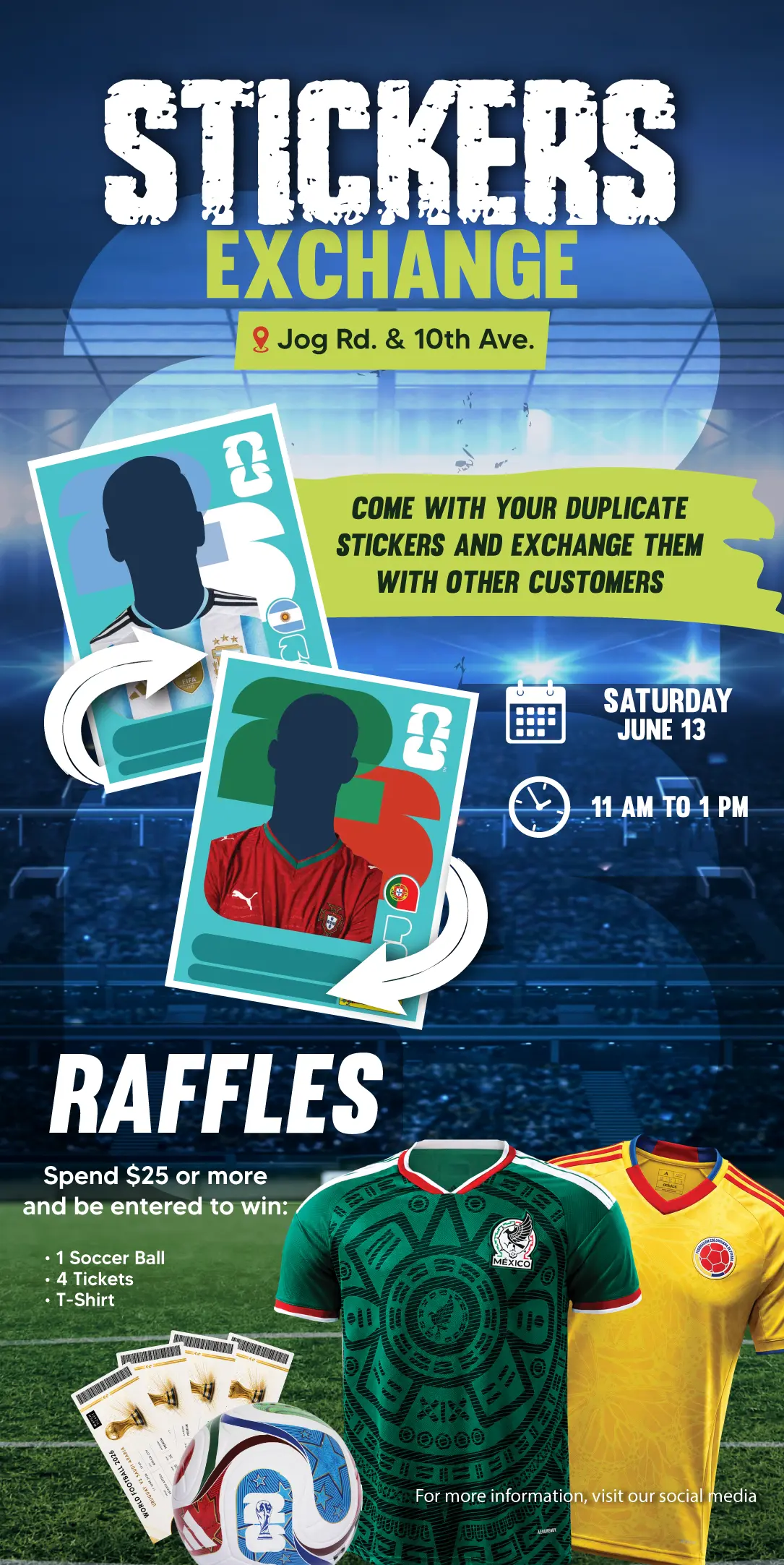 INTERCAMBIO DE STICKERS | Jog Rd. & 10th Ave. | VEN CON TUS STICKERS REPETIDOS Y CÁMBIALOS CON OTROS CLIENTES | SÁBADO 13 DE JUNIO | 11 AM a 1 PM | RIFAS | Compra $25 o más y participa por: | 1 Balón de fútbol | 4 entradas | Camisetas | Para más información, visita nuestras redes sociales