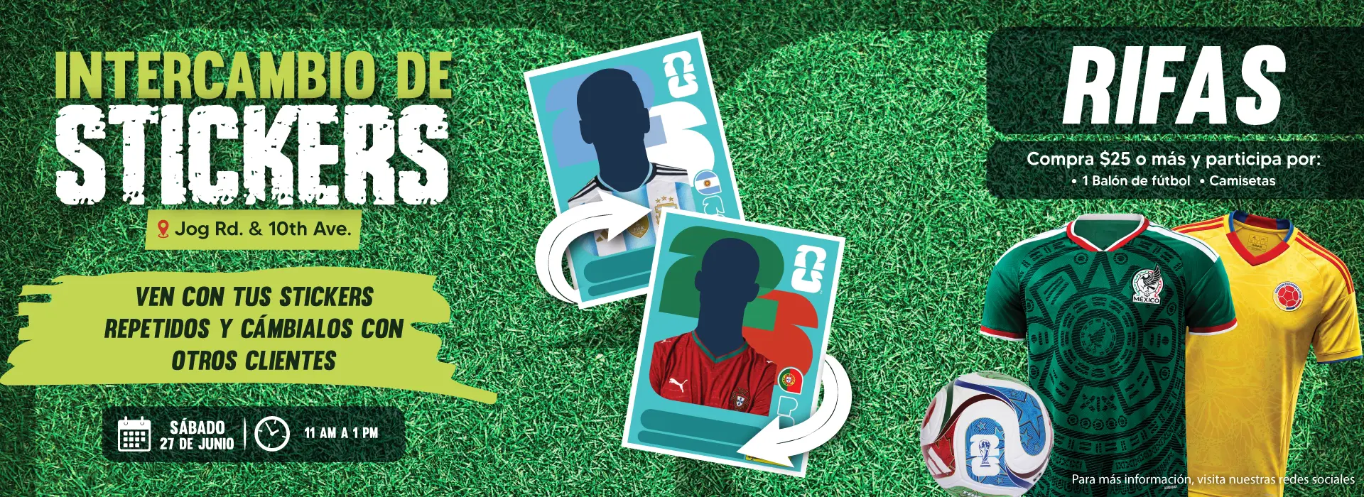 INTERCAMBIO DE STICKERS | Jog Rd, & 10th Ave. | VEN CON TUS STICKERS REPETIDOS Y CÁMBIALOS CON OTROS CLIENTES | SÁBADO 27 DE JUNIO | 11AM A 1PM | RIFAS | Compra 25$ o más y participa por | 1 Balón de fútbol | Camisetas | Para más información visita nuestras redes sociales